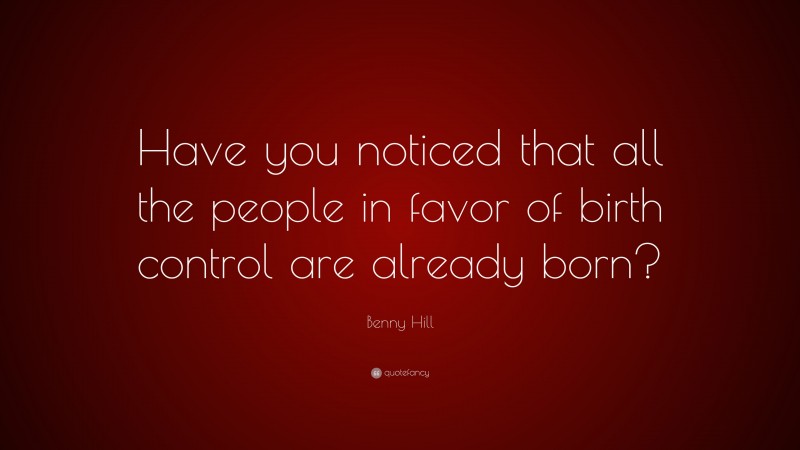 Benny Hill Quote: “Have you noticed that all the people in favor of birth control are already born?”