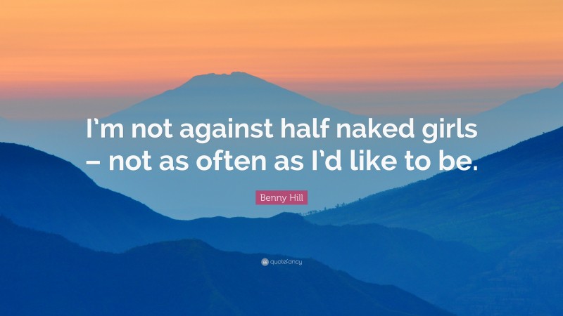 Benny Hill Quote: “I’m not against half naked girls – not as often as I’d like to be.”