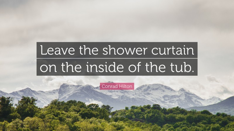 Conrad Hilton Quote: “Leave the shower curtain on the inside of the tub.”