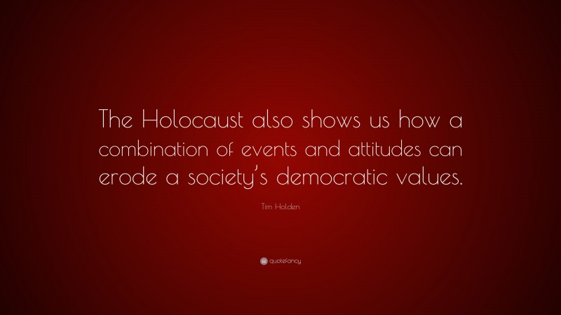 Tim Holden Quote: “The Holocaust also shows us how a combination of events and attitudes can erode a society’s democratic values.”
