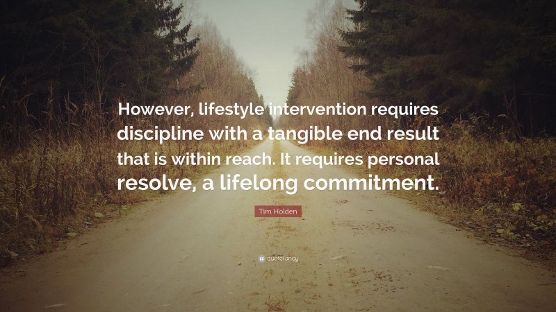 Tim Holden Quote: “However, lifestyle intervention requires discipline with a tangible end result that is within reach. It requires personal resolve, a lifelong commitment.”