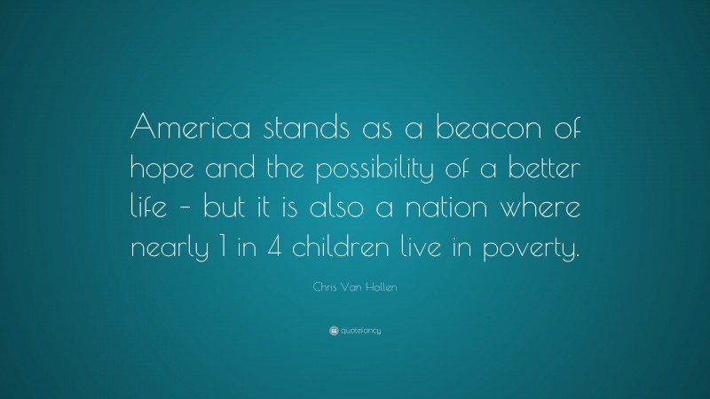 Chris Van Hollen Quote: “America stands as a beacon of hope and the possibility of a better life – but it is also a nation where nearly 1 in 4 children live in poverty.”