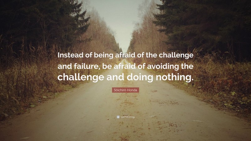 Sōichirō Honda Quote: “Instead of being afraid of the challenge and failure, be afraid of avoiding the challenge and doing nothing.”