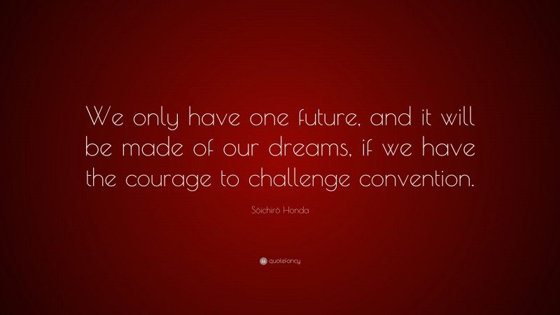 Sōichirō Honda Quote: “We only have one future, and it will be made of our dreams, if we have the courage to challenge convention.”