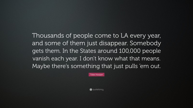Tobe Hooper Quote: “Thousands of people come to LA every year, and some of them just disappear. Somebody gets them. In the States around 100,000 people vanish each year. I don’t know what that means. Maybe there’s something that just pulls ’em out.”