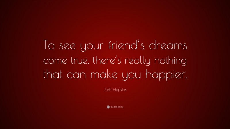 Josh Hopkins Quote: “To see your friend’s dreams come true, there’s really nothing that can make you happier.”