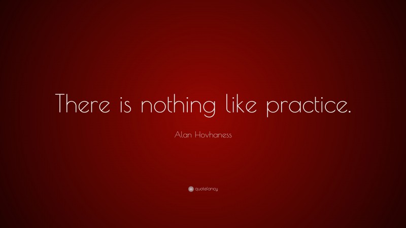 Alan Hovhaness Quote: “There is nothing like practice.”