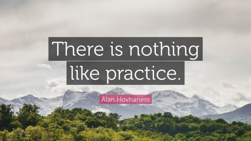 Alan Hovhaness Quote: “There is nothing like practice.”