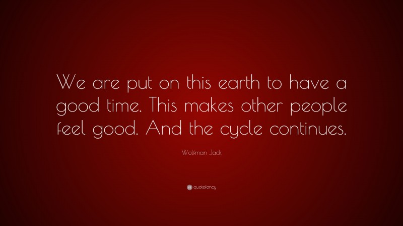 Wolfman Jack Quote: “We are put on this earth to have a good time. This makes other people feel good. And the cycle continues.”