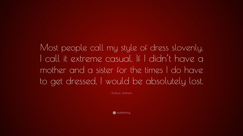 Joshua Jackson Quote: “Most people call my style of dress slovenly, I call it extreme casual. If I didn’t have a mother and a sister for the times I do have to get dressed, I would be absolutely lost.”