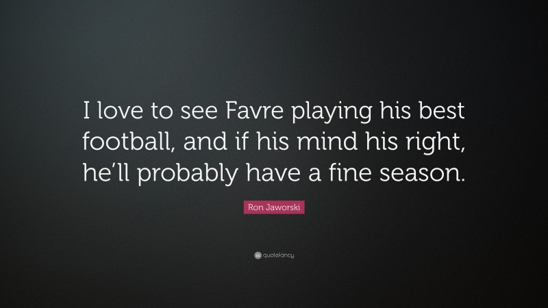 Ron Jaworski Quote: “I love to see Favre playing his best football, and if his mind his right, he’ll probably have a fine season.”