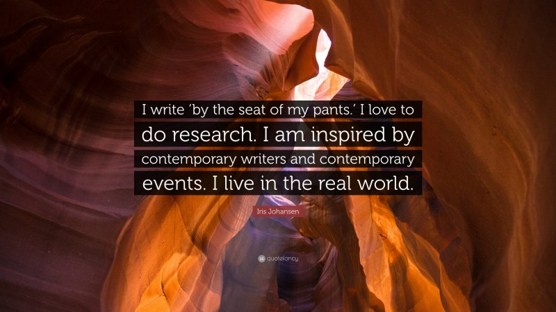 Iris Johansen Quote: “I write ‘by the seat of my pants.’ I love to do research. I am inspired by contemporary writers and contemporary events. I live in the real world.”