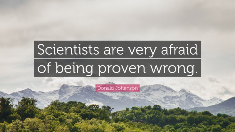 Donald Johanson Quote: “Scientists are very afraid of being proven wrong.”