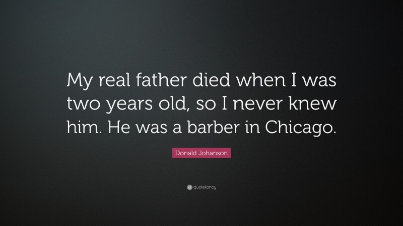 Donald Johanson Quote: “My real father died when I was two years old, so I never knew him. He was a barber in Chicago.”