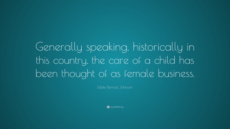 Eddie Bernice Johnson Quote: “Generally speaking, historically in this country, the care of a child has been thought of as female business.”
