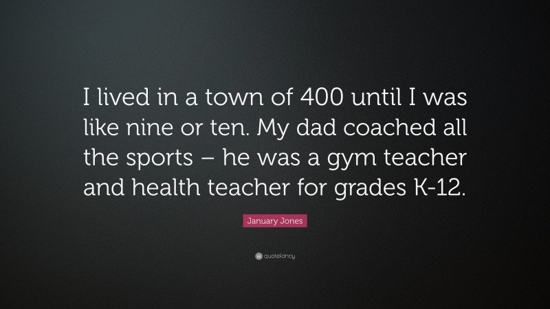 January Jones Quote: “I lived in a town of 400 until I was like nine or ten. My dad coached all the sports – he was a gym teacher and health teacher for grades K-12.”
