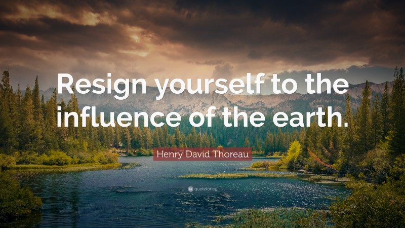 Henry David Thoreau Quote: “Resign yourself to the influence of the earth.”