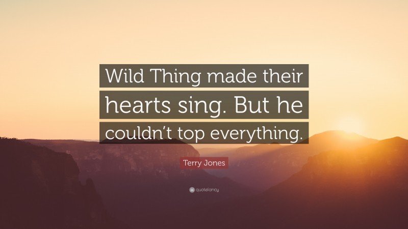 Terry Jones Quote: “Wild Thing made their hearts sing. But he couldn’t top everything.”