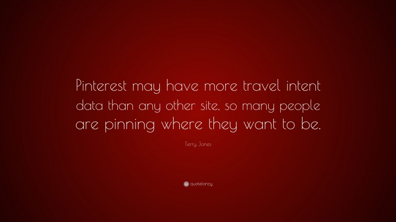 Terry Jones Quote: “Pinterest may have more travel intent data than any other site, so many people are pinning where they want to be.”