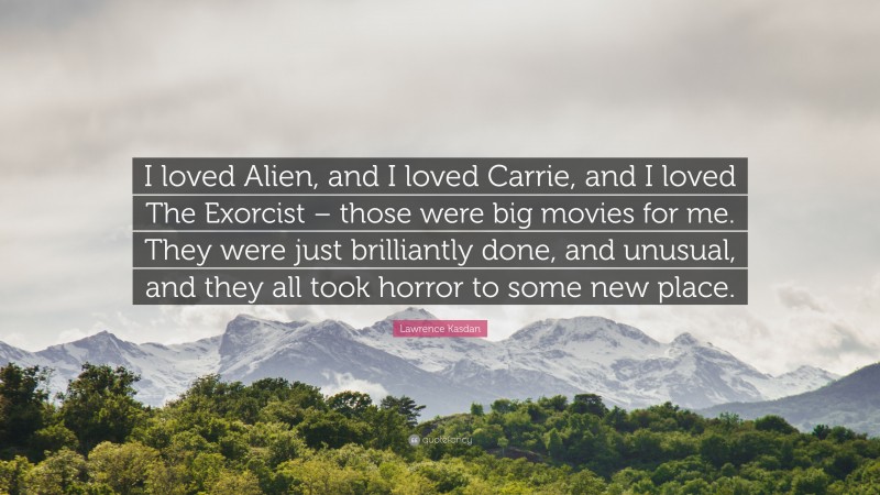 Lawrence Kasdan Quote: “I loved Alien, and I loved Carrie, and I loved The Exorcist – those were big movies for me. They were just brilliantly done, and unusual, and they all took horror to some new place.”