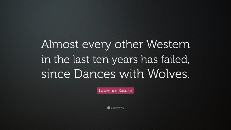 Lawrence Kasdan Quote: “Almost every other Western in the last ten years has failed, since Dances with Wolves.”