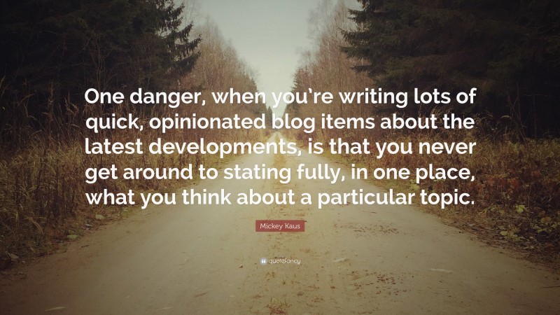 Mickey Kaus Quote: “One danger, when you’re writing lots of quick, opinionated blog items about the latest developments, is that you never get around to stating fully, in one place, what you think about a particular topic.”
