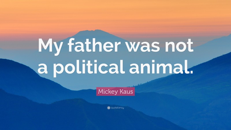 Mickey Kaus Quote: “My father was not a political animal.”