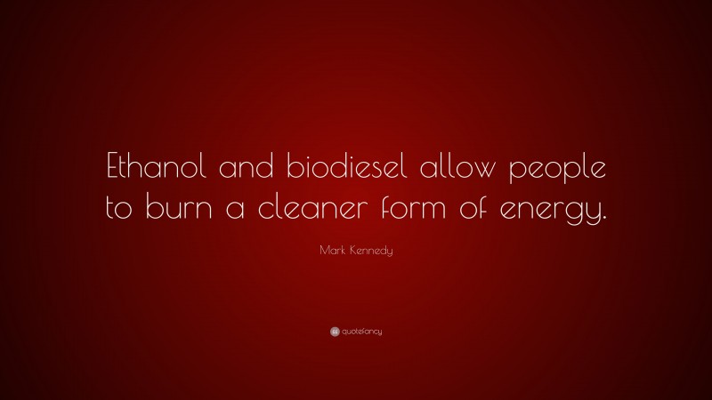 Mark Kennedy Quote: “Ethanol and biodiesel allow people to burn a cleaner form of energy.”