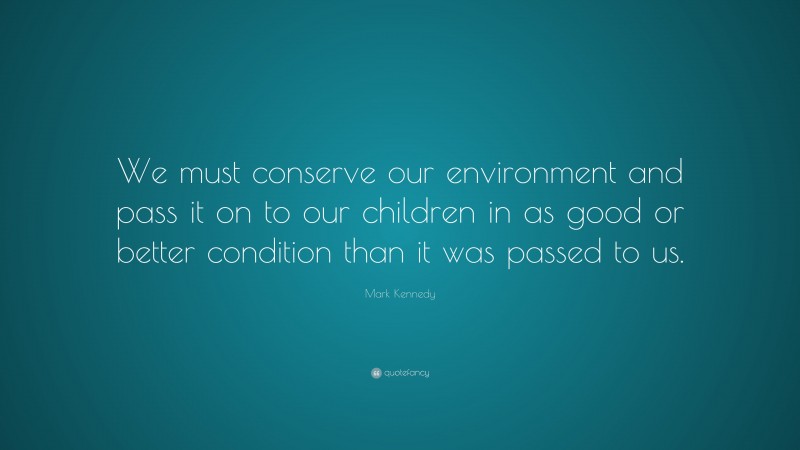 Mark Kennedy Quote: “We must conserve our environment and pass it on to our children in as good or better condition than it was passed to us.”