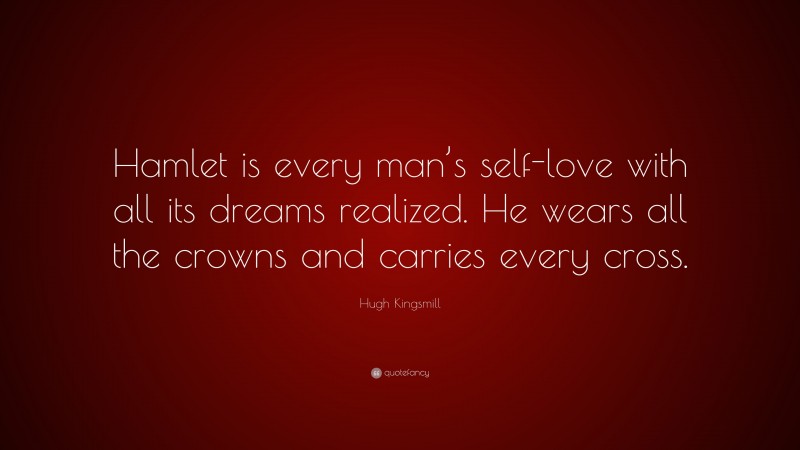 Hugh Kingsmill Quote: “Hamlet is every man’s self-love with all its dreams realized. He wears all the crowns and carries every cross.”