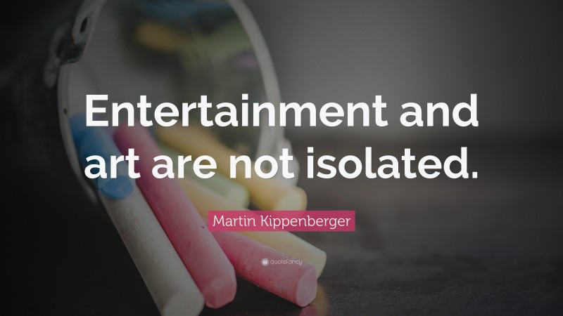 Martin Kippenberger Quote: “Entertainment and art are not isolated.”