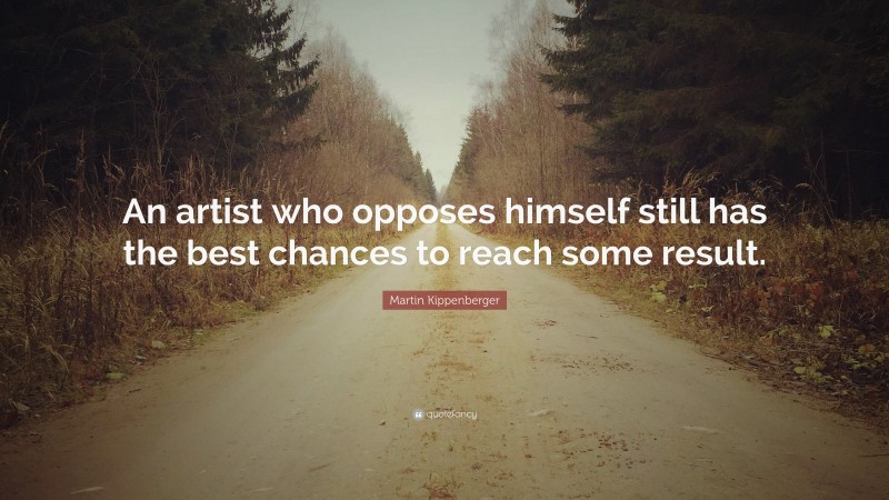 Martin Kippenberger Quote: “An artist who opposes himself still has the best chances to reach some result.”