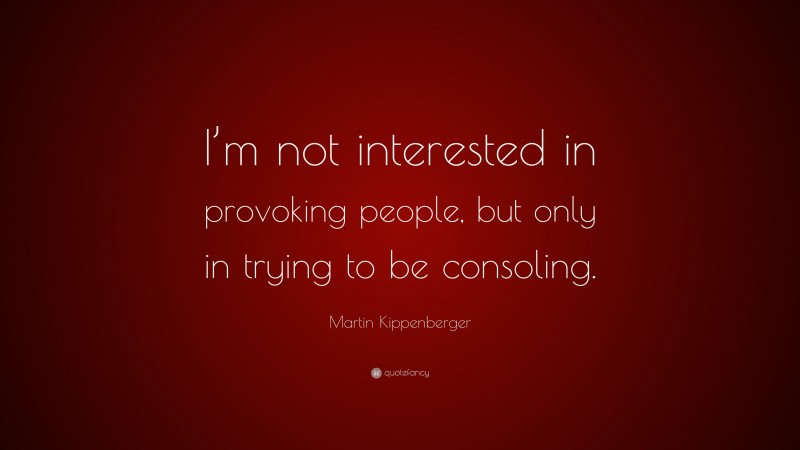 Martin Kippenberger Quote: “I’m not interested in provoking people, but only in trying to be consoling.”