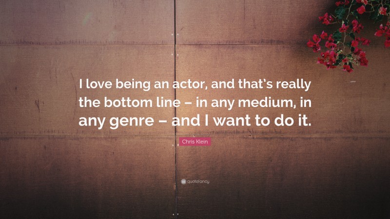 Chris Klein Quote: “I love being an actor, and that’s really the bottom line – in any medium, in any genre – and I want to do it.”