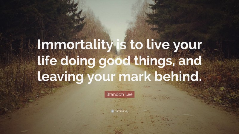 Brandon Lee Quote: “Immortality is to live your life doing good things, and leaving your mark behind.”