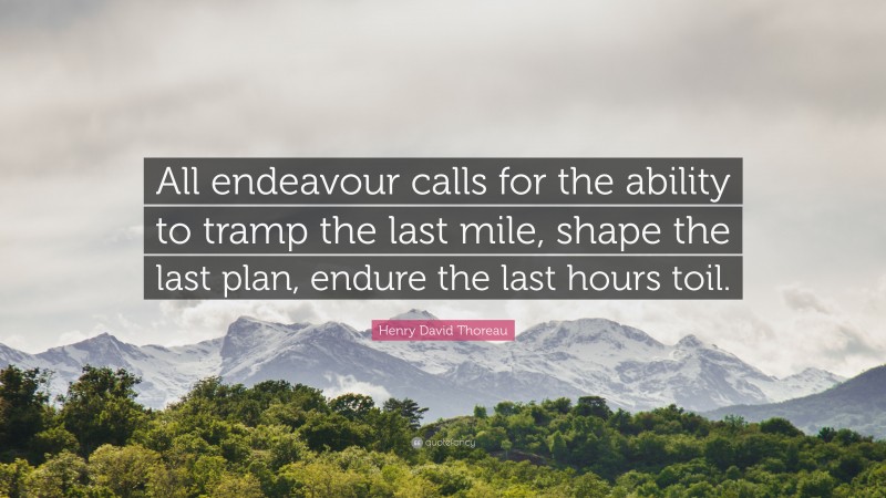 Henry David Thoreau Quote: “All endeavour calls for the ability to tramp the last mile, shape the last plan, endure the last hours toil.”