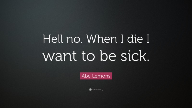 Abe Lemons Quote: “Hell no. When I die I want to be sick.”