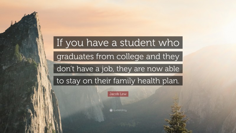 Jacob Lew Quote: “If you have a student who graduates from college and they don’t have a job, they are now able to stay on their family health plan.”