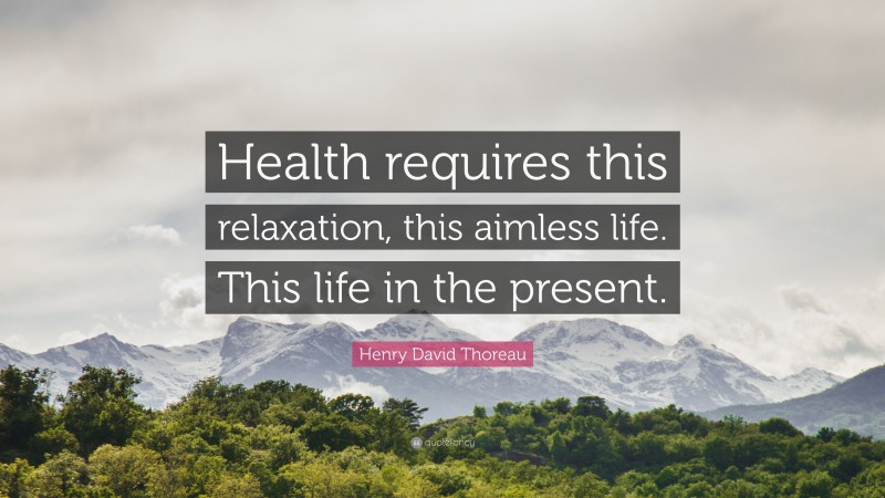 Henry David Thoreau Quote: “Health requires this relaxation, this aimless life. This life in the present.”