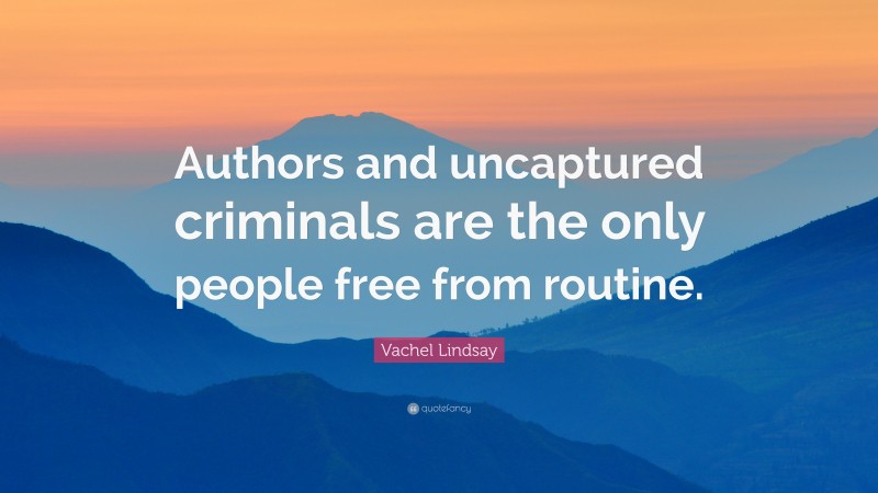 Vachel Lindsay Quote: “Authors and uncaptured criminals are the only people free from routine.”