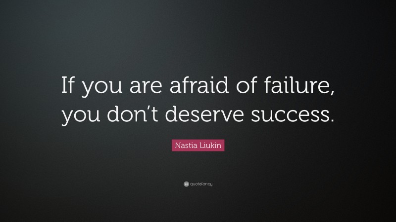 Nastia Liukin Quote: “If you are afraid of failure, you don’t deserve success.”