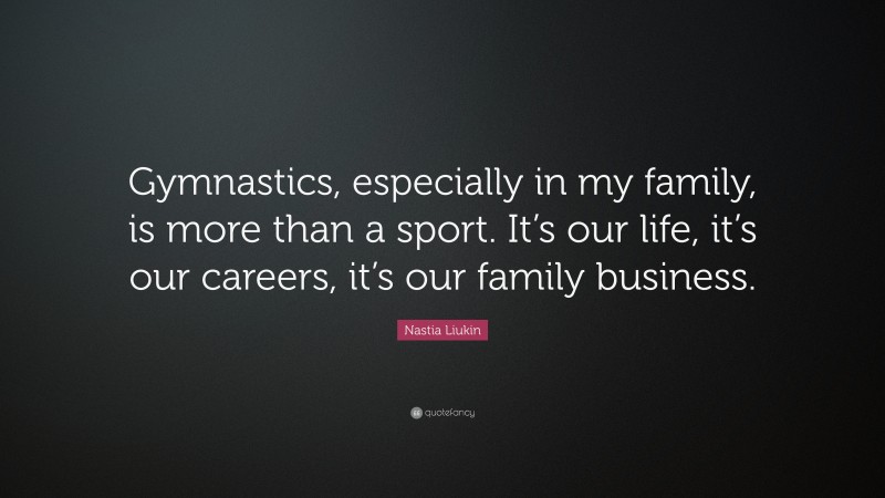 Nastia Liukin Quote: “Gymnastics, especially in my family, is more than a sport. It’s our life, it’s our careers, it’s our family business.”