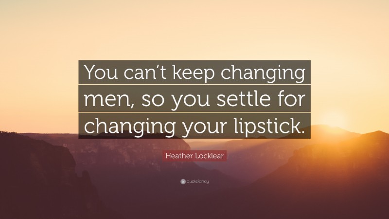 Heather Locklear Quote: “You can’t keep changing men, so you settle for changing your lipstick.”