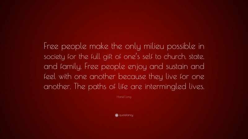 Haniel Long Quote: “Free people make the only milieu possible in society for the full gift of one’s self to church, state, and family. Free people enjoy and sustain and feel with one another because they live for one another. The paths of life are intermingled lives.”