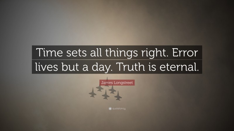James Longstreet Quote: “Time sets all things right. Error lives but a day. Truth is eternal.”