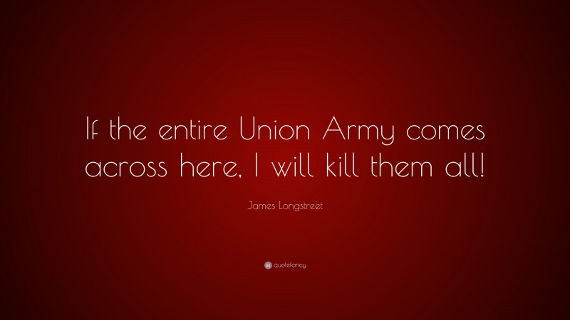 James Longstreet Quote: “If the entire Union Army comes across here, I will kill them all!”