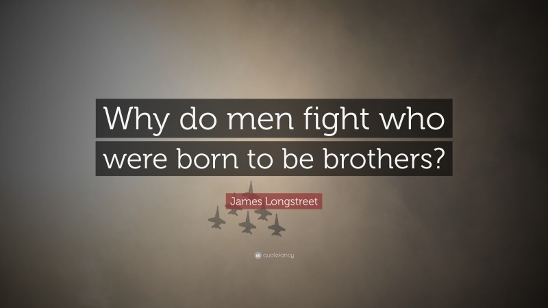 James Longstreet Quote: “Why do men fight who were born to be brothers?”