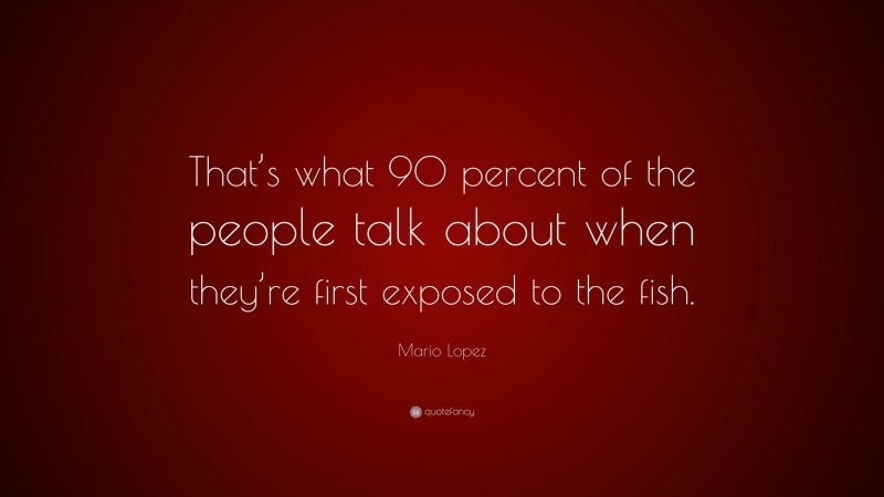 Mario Lopez Quote: “That’s what 90 percent of the people talk about when they’re first exposed to the fish.”