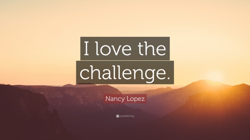 Nancy Lopez Quote: “I love the challenge.”