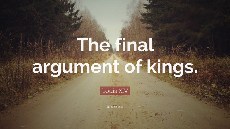 Louis XIV Quote: “The final argument of kings.”